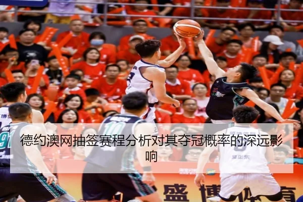 德约澳网抽签赛程分析对其夺冠概率的深远影响